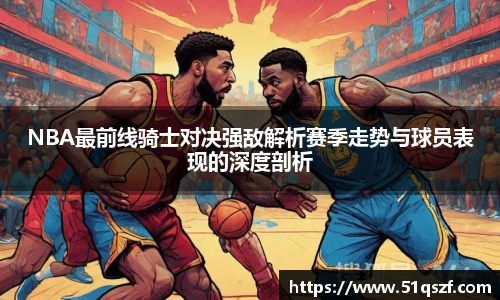 NBA最前线骑士对决强敌解析赛季走势与球员表现的深度剖析