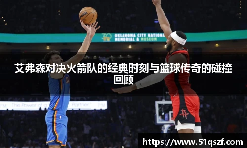 艾弗森对决火箭队的经典时刻与篮球传奇的碰撞回顾