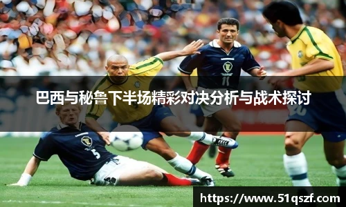 巴西与秘鲁下半场精彩对决分析与战术探讨